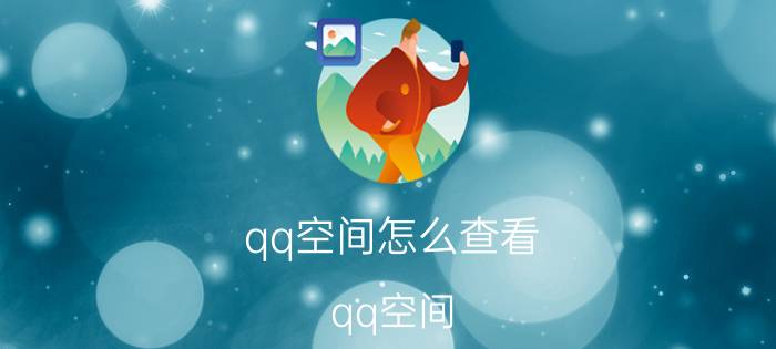 qq空间怎么查看（qq空间 查看）